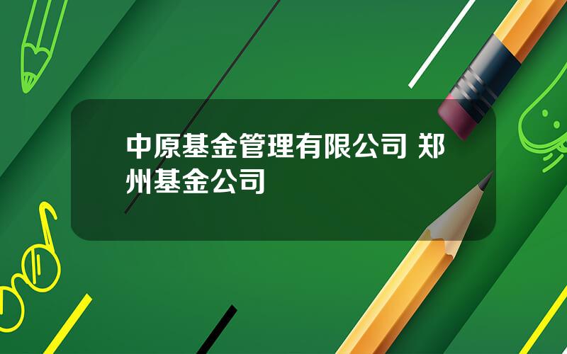 中原基金管理有限公司 郑州基金公司